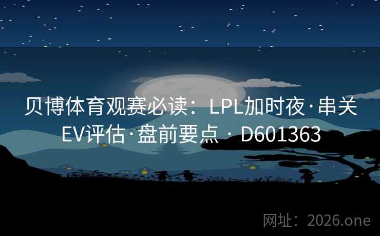 贝博体育观赛必读：LPL加时夜·串关EV评估·盘前要点 · D601363