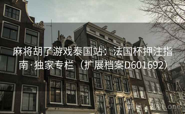 麻将胡了游戏泰国站:法国杯押注指南·独家专栏(扩展档案D601692) 麻将胡了游戏泰国站:法国杯押注指南·独家专栏(扩展档案D601692)