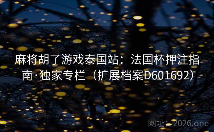 麻将胡了游戏泰国站:法国杯押注指南·独家专栏(扩展档案D601692) 麻将胡了游戏泰国站:法国杯押注指南·独家专栏(扩展档案D601692)