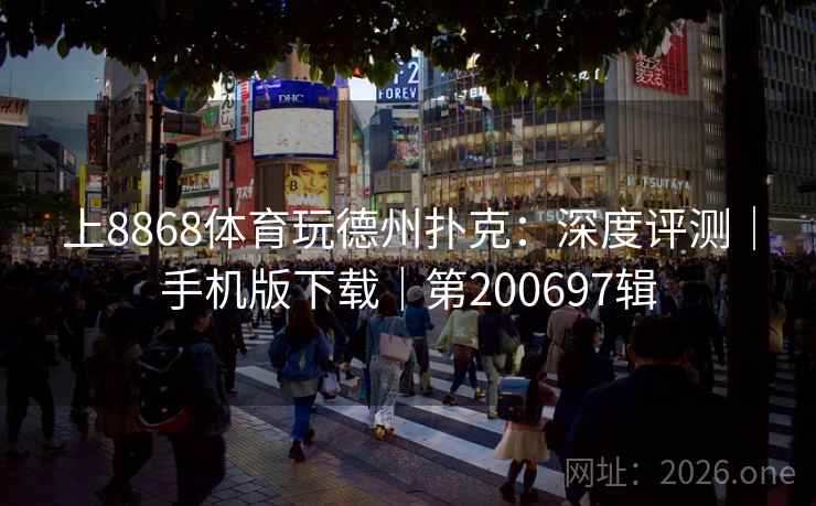 上8868体育玩德州扑克：深度评测｜手机版下载｜第200697辑