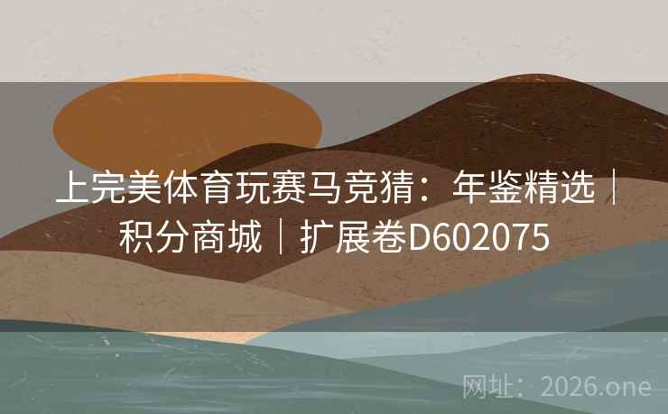 上完美体育玩赛马竞猜：年鉴精选｜积分商城｜扩展卷D602075
