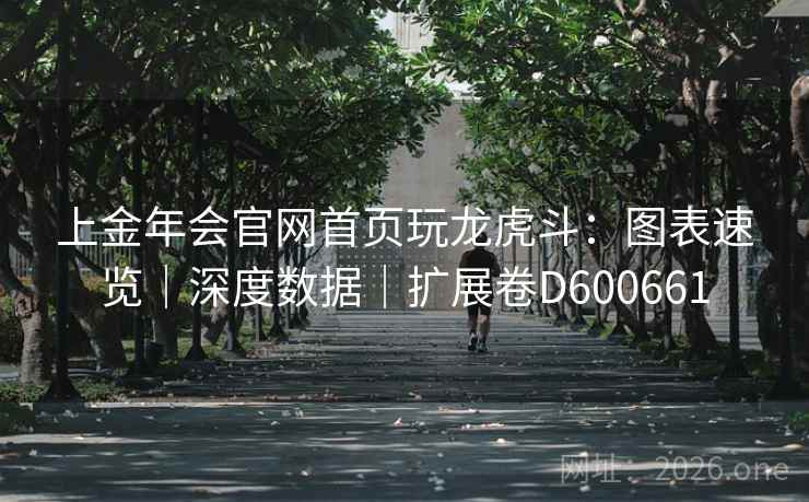 上金年会官网首页玩龙虎斗：图表速览｜深度数据｜扩展卷D600661