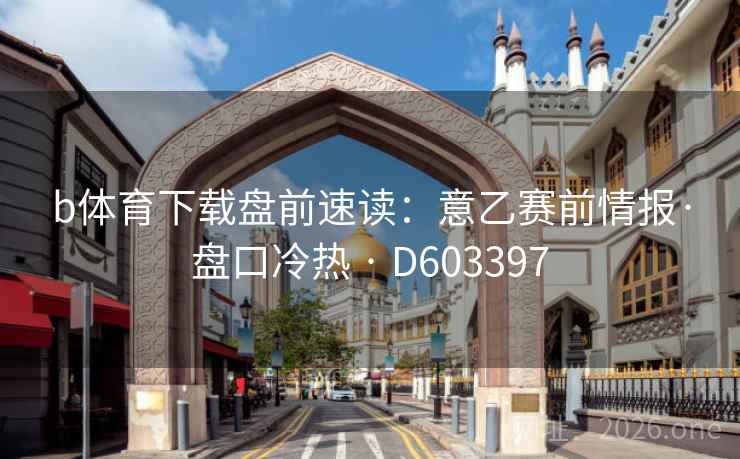 b体育下载盘前速读：意乙赛前情报·盘口冷热 · D603397