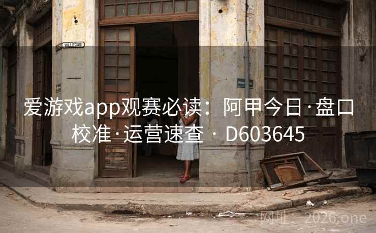 爱游戏app观赛必读：阿甲今日·盘口校准·运营速查 · D603645