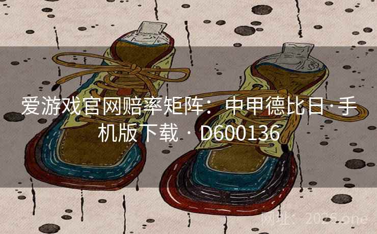 爱游戏官网赔率矩阵：中甲德比日·手机版下载 · D600136