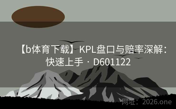 【b体育下载】KPL盘口与赔率深解：快速上手 · D601122