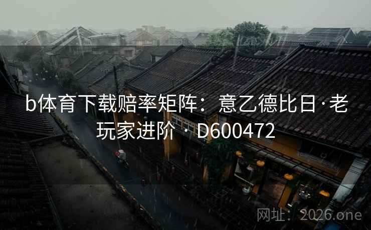 b体育下载赔率矩阵：意乙德比日·老玩家进阶 · D600472